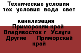  Технические условия (тех. условия: вода, свет, канализация) - Приморский край, Владивосток г. Услуги » Другие   . Приморский край